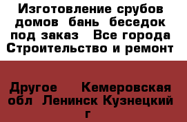 Изготовление срубов домов, бань, беседок под заказ - Все города Строительство и ремонт » Другое   . Кемеровская обл.,Ленинск-Кузнецкий г.